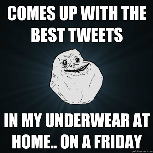 comes up with the best tweets in my underwear at home.. on a friday  Forever Alone