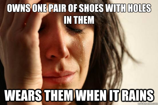 Owns one pair of shoes with holes in them Wears them when it rains  First World Problems