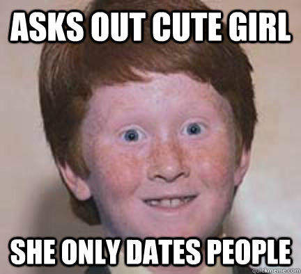 Asks out cute girl She only dates people  Over Confident Ginger