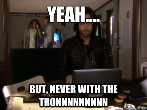 Yeah.... But, never with the Tronnnnnnnnn  Workaholics Topher