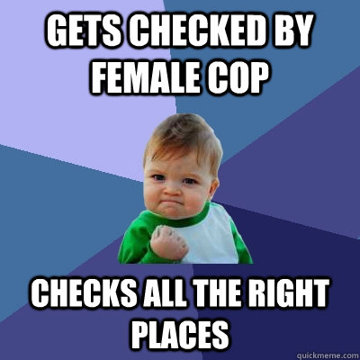 Gets checked by female cop checks all the right places  Success Kid