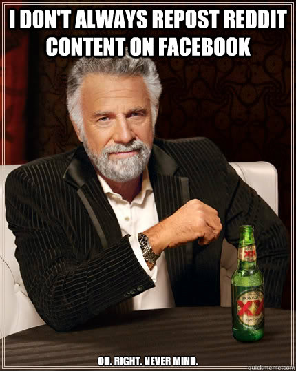 I don't always repost Reddit content on Facebook oh. right. never mind.  The Most Interesting Man In The World