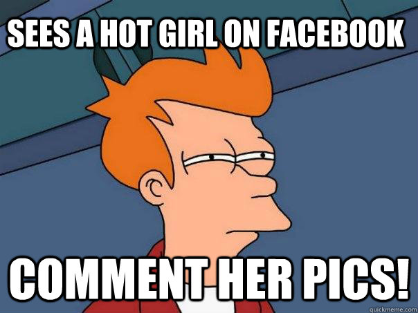 Sees a hot girl on facebook COMMENT her pics!  Futurama Fry