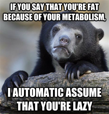 if you say that you're fat because of your metabolism, I automatic assume that you're lazy  Confession Bear