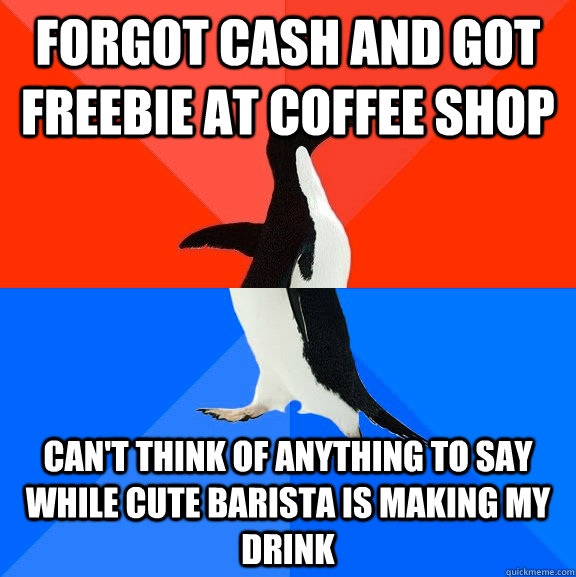 Forgot cash and got freebie at coffee shop can't think of anything to say while cute barista is making my drink  Socially Awesome Awkward Penguin