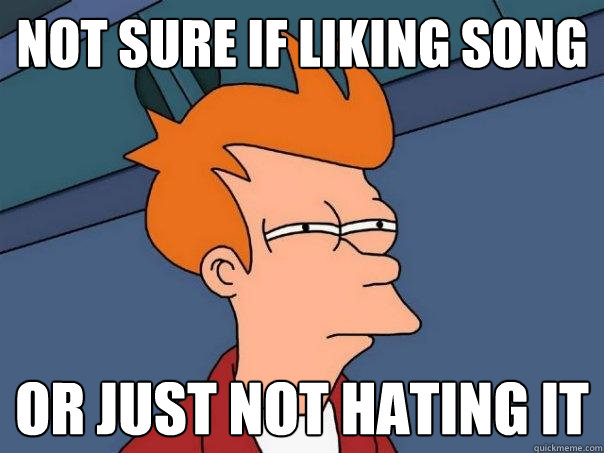 not sure if liking song or just not hating it  Futurama Fry