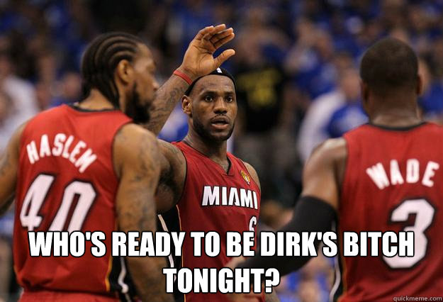  Who's ready to be Dirk's bitch tonight? -  Who's ready to be Dirk's bitch tonight?  Lebron finals