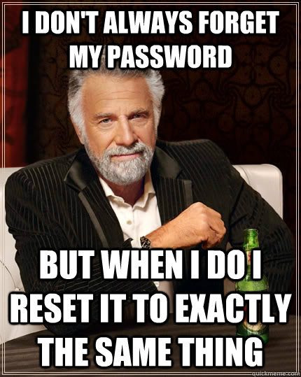 I don't always forget my password but when I do I reset it to exactly the same thing  The Most Interesting Man In The World
