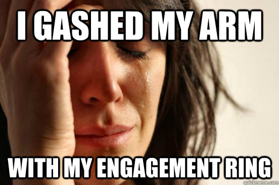 I gashed my arm with my engagement ring  First World Problems