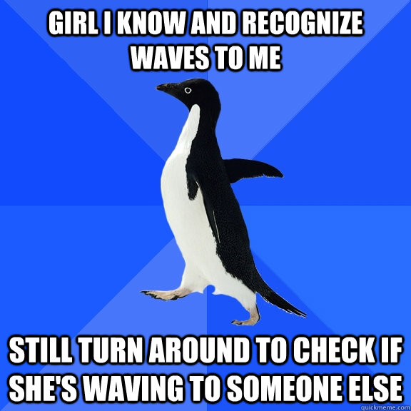 Girl i know and recognize waves to me still turn around to check if she's waving to someone else  Socially Awkward Penguin