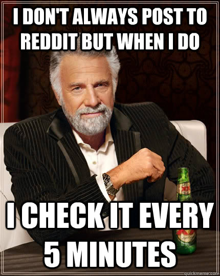 I don't always post to reddit but when i do I check it every 5 minutes  The Most Interesting Man In The World