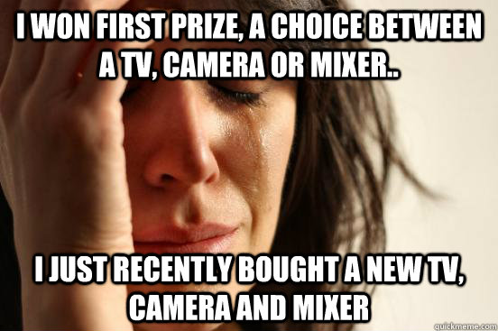 I won first prize, a choice between a TV, Camera or Mixer.. I just recently bought a new TV, Camera and Mixer - I won first prize, a choice between a TV, Camera or Mixer.. I just recently bought a new TV, Camera and Mixer  First World Problems