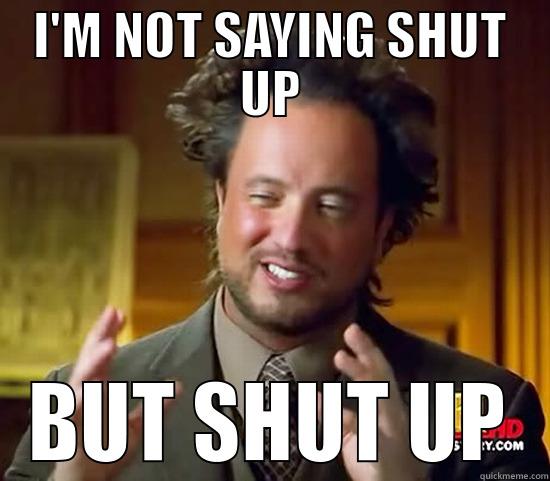 Please Stop Talking - I'M NOT SAYING SHUT UP BUT SHUT UP Ancient Aliens