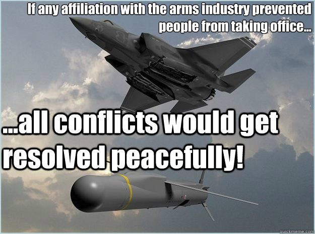 If any affiliation with the arms industry prevented people from taking office... ...all conflicts would get resolved peacefully! - If any affiliation with the arms industry prevented people from taking office... ...all conflicts would get resolved peacefully!  Resolving conflicts peacefully