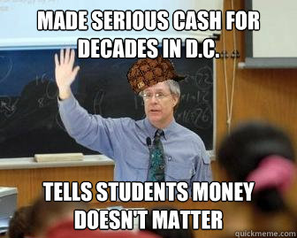 made serious cash for decades in D.C. Tells students money doesn't matter  Scumbag Professor