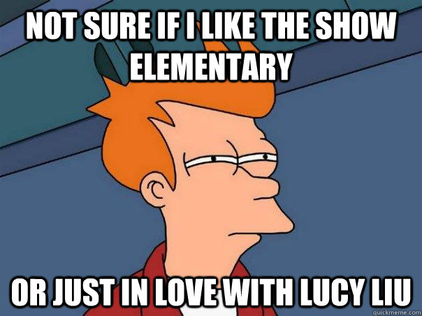Not sure if I like the show Elementary Or just in love with Lucy Liu  Futurama Fry