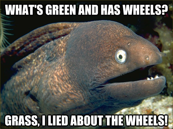 What's green and has wheels? grass, I lied about the wheels!  Bad Joke Eel