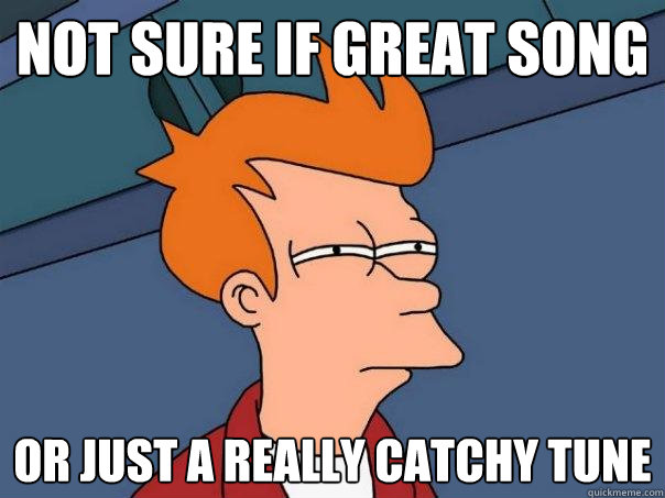 not sure if great song or just a really catchy tune  Futurama Fry