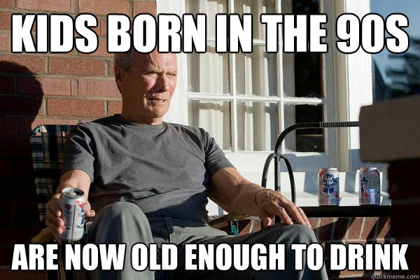 kids born in the 90s are now old enough to drink - kids born in the 90s are now old enough to drink  Feels Old Man