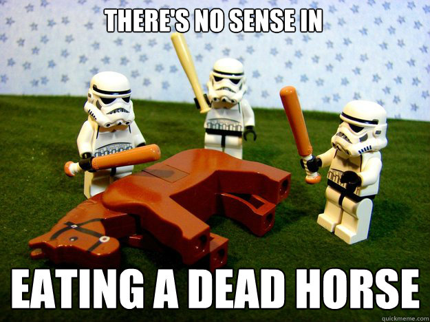 There's no sense in eating a dead horse
  Dead Horse