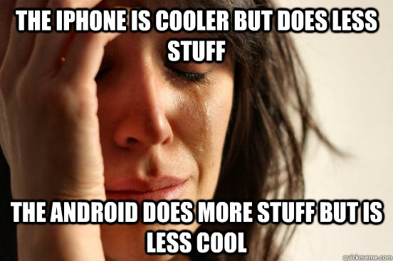 The iphone is cooler but does less stuff the android does more stuff but is less cool  First World Problems