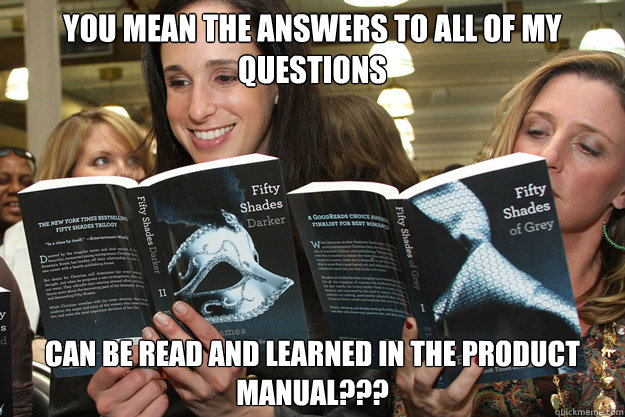 you mean the answers to all of my questions can be read and learned in the product manual???  50 Shades of Grey