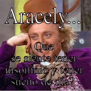 ARACELY... QUE SE SIENTE TENER INSOMNIO Y TENER SUEÑO DE DÍA?  Condescending Wonka