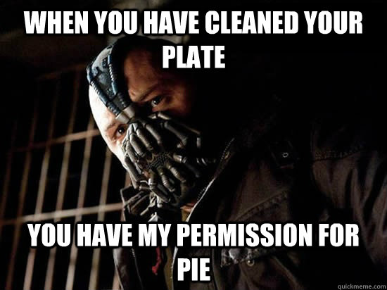 When you have cleaned your plate You have my permission for pie  