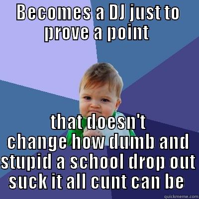 BECOMES A DJ JUST TO PROVE A POINT  THAT DOESN'T CHANGE HOW DUMB AND STUPID A SCHOOL DROP OUT SUCK IT ALL CUNT CAN BE  Success Kid