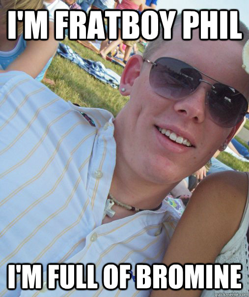 I'm Fratboy Phil I'm full of bromine  - I'm Fratboy Phil I'm full of bromine   FratBoyPhil