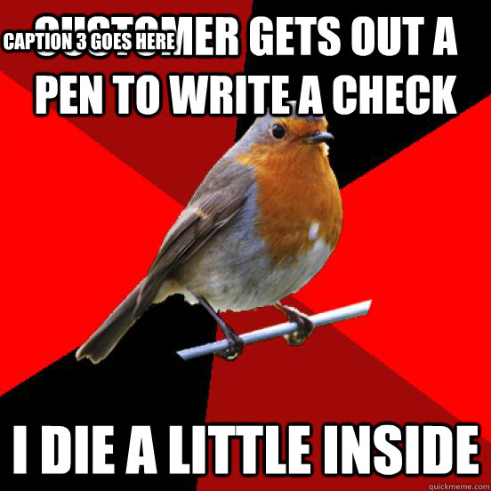 Customer gets out a pen to write a check I die a little inside Caption 3 goes here  retail robin
