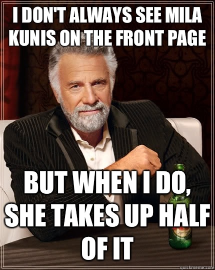 I don't always see Mila Kunis on the front page but when I do, she takes up half of it  The Most Interesting Man In The World