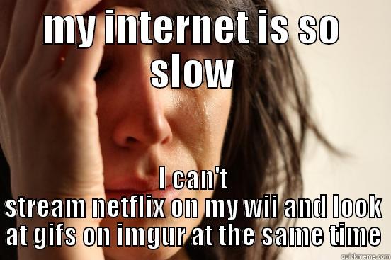 MY INTERNET IS SO SLOW I CAN'T STREAM NETFLIX ON MY WII AND LOOK AT GIFS ON IMGUR AT THE SAME TIME First World Problems