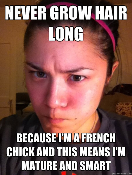 Never grow hair long because i'm a french chick and this means i'm mature and smart  