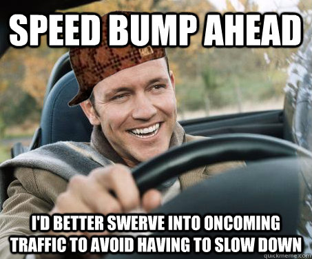 Speed bump ahead I'd better swerve into oncoming traffic to avoid having to slow down  SCUMBAG DRIVER