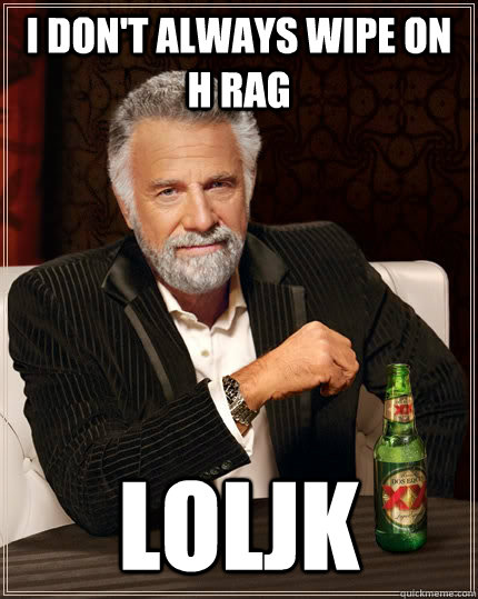 I don't always wipe on h rag loljk  The Most Interesting Man In The World