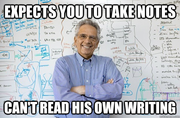 Expects you to take notes Can't read his own writing  Engineering Professor