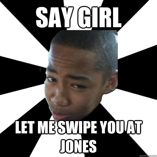 say girl let me swipe you at jones - say girl let me swipe you at jones  Stupid Black Boy