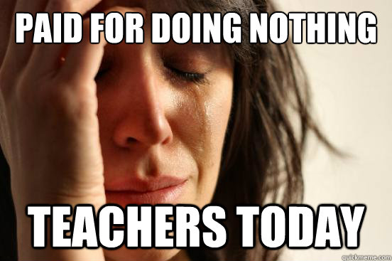paid for doing nothing teachers today  First World Problems