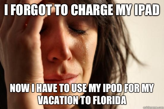 I forgot to charge my iPad Now I have to use my iPod for my vacation to Florida  First World Problems