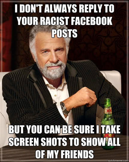 I don't always reply to your racist facebook posts but you can be sure I take screen shots to show all of my friends  Dos Equis man