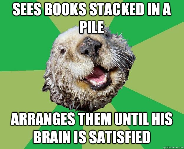 Sees books stacked in a pile Arranges them until his brain is satisfied  OCD Otter