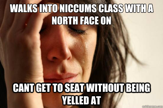 Walks into niccums class with a north face on cant get to seat without being yelled at  First World Problems