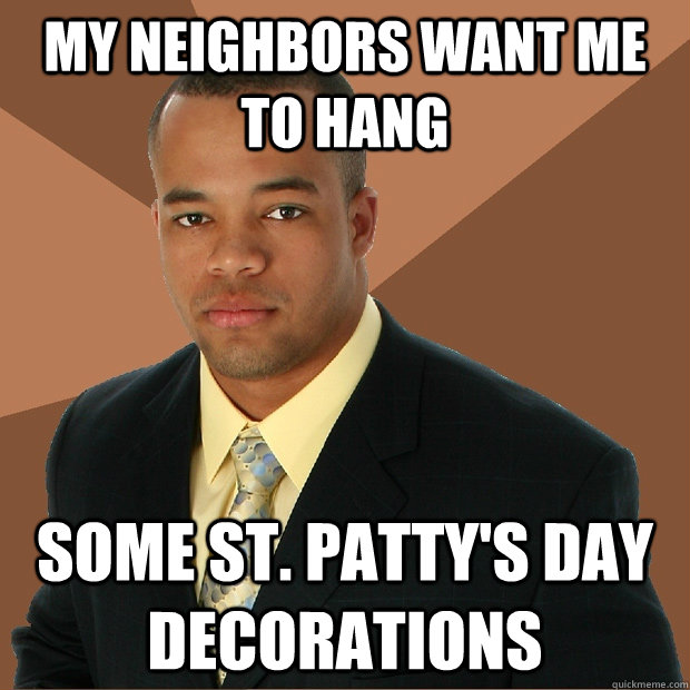 My neighbors want me to hang Some st. patty's day decorations - My neighbors want me to hang Some st. patty's day decorations  Successful Black Man