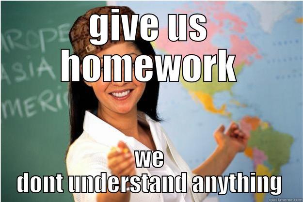 GIVE US HOMEWORK WE DONT UNDERSTAND ANYTHING Scumbag Teacher