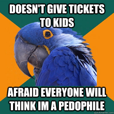 Doesn't give tickets to kids afraid everyone will think im a pedophile  Paranoid Parrot