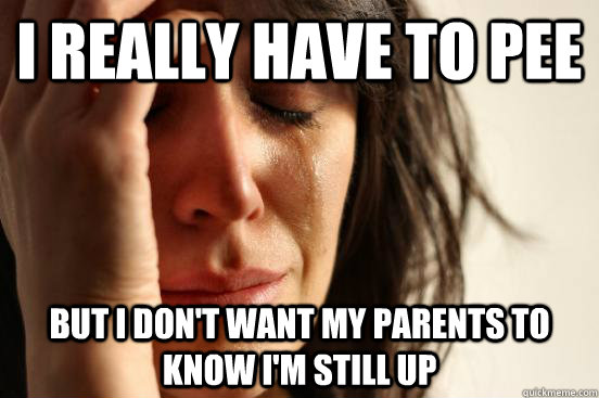 I really have to pee But I don't want my parents to know I'm still up  First World Problems