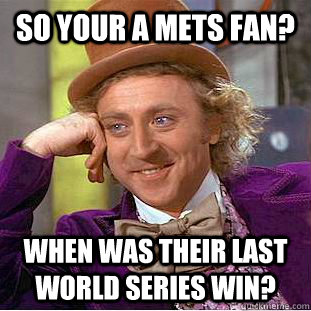 SO YOUR A METS FAN? WHEN WAS THEIR LAST WORLD SERIES WIN? - SO YOUR A METS FAN? WHEN WAS THEIR LAST WORLD SERIES WIN?  Condescending Wonka
