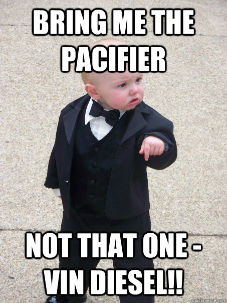 bring me the pacifier Not that one - Vin Diesel!!  Baby Godfather