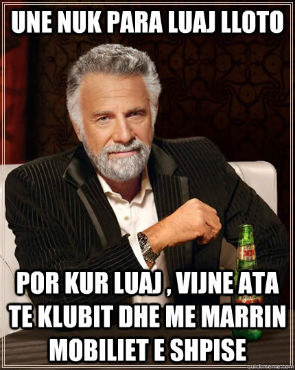 Une nuk para luaj lloto por kur luaj , vijne ata te klubit dhe me marrin mobiliet e shpise  The Most Interesting Man In The World